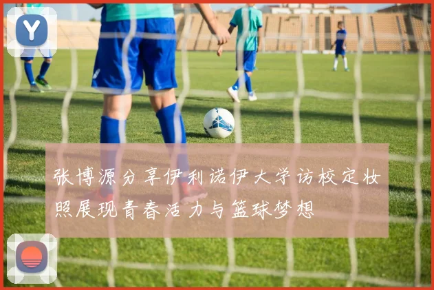 张博源分享伊利诺伊大学访校定妆照展现青春活力与篮球梦想