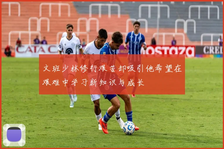 文班少林修行艰苦却吸引他希望在艰难中学习新知识与成长