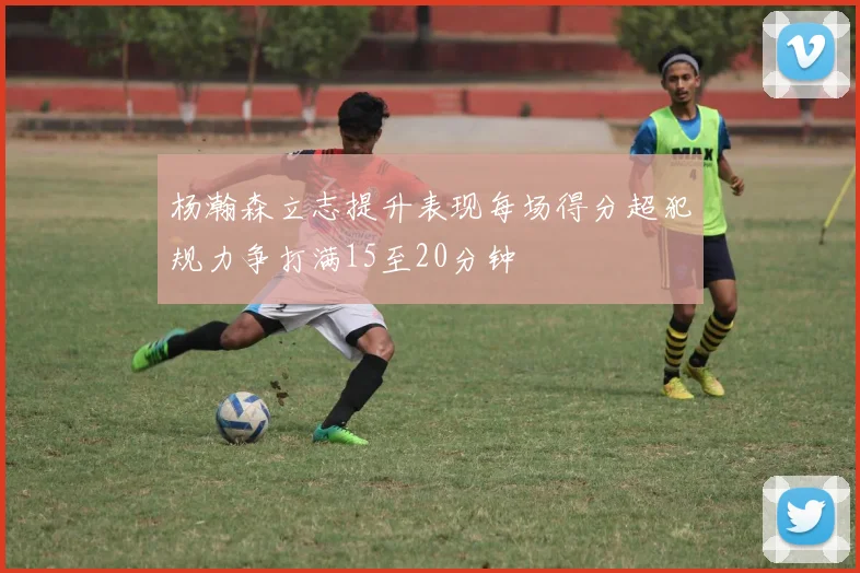 杨瀚森立志提升表现每场得分超犯规力争打满15至20分钟