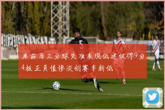 库兹马三分球失准表现低迷仅得9分4板正负值惨淡创赛季新低