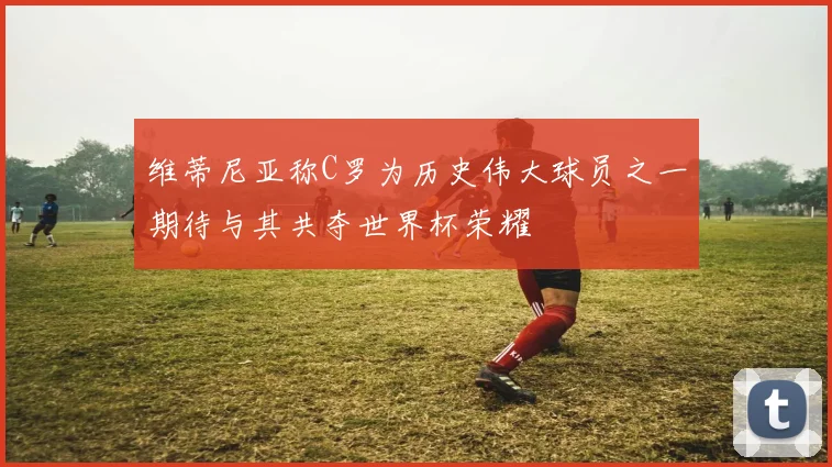 维蒂尼亚称C罗为历史伟大球员之一期待与其共夺世界杯荣耀