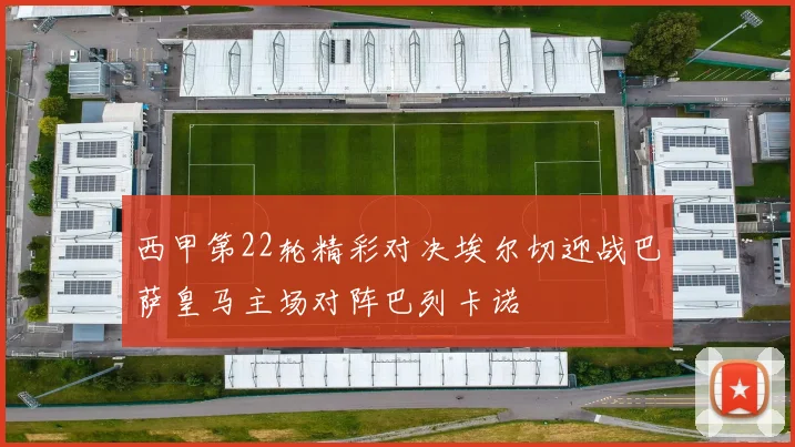 西甲第22轮精彩对决埃尔切迎战巴萨皇马主场对阵巴列卡诺