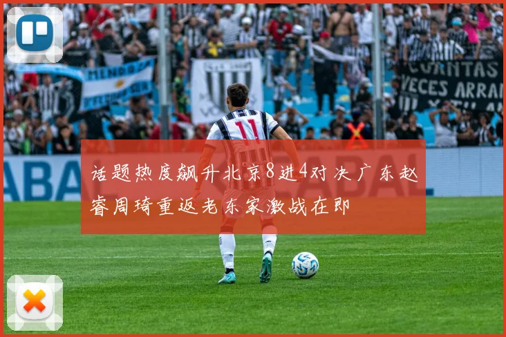 话题热度飙升北京8进4对决广东赵睿周琦重返老东家激战在即