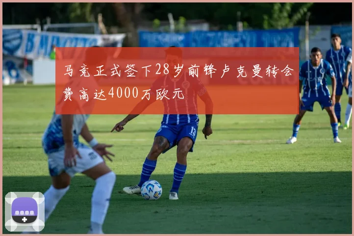 马竞正式签下28岁前锋卢克曼转会费高达4000万欧元