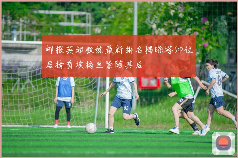 邮报英超教练最新排名揭晓塔帅位居榜首埃梅里紧随其后