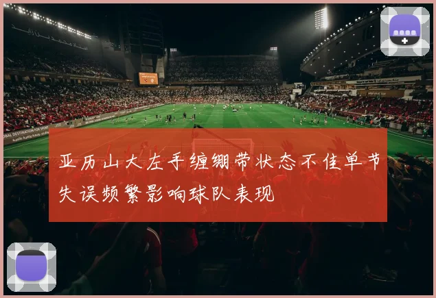 亚历山大左手缠绷带状态不佳单节失误频繁影响球队表现