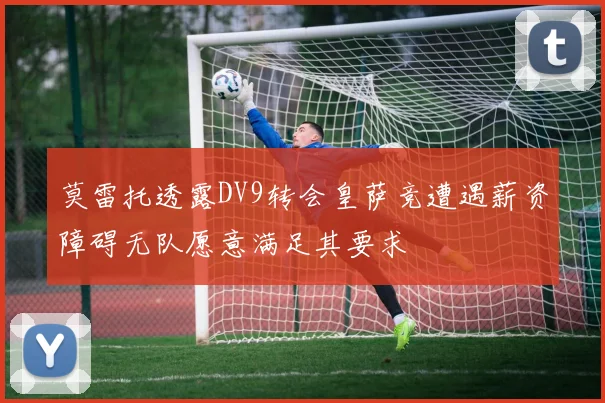 莫雷托透露DV9转会皇萨竞遭遇薪资障碍无队愿意满足其要求