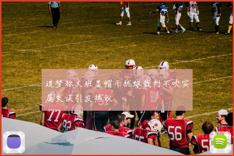追梦称文班盖帽干扰球裁判不吹实属失误引发热议