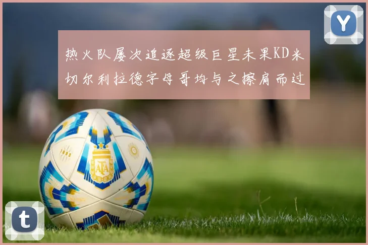 热火队屡次追逐超级巨星未果KD米切尔利拉德字母哥均与之擦肩而过