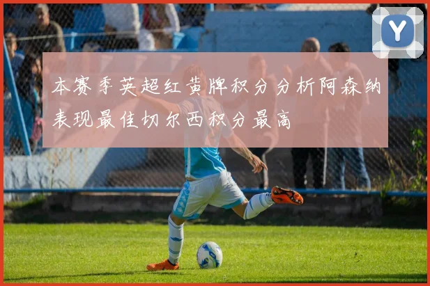 本赛季英超红黄牌积分分析阿森纳表现最佳切尔西积分最高