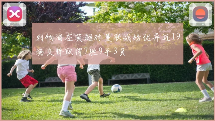 利物浦在英超对曼联战绩优异近19场交锋取得7胜9平3负