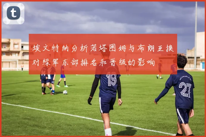 埃文特纳分析若塔图姆与布朗互换对绿军东部排名和晋级的影响